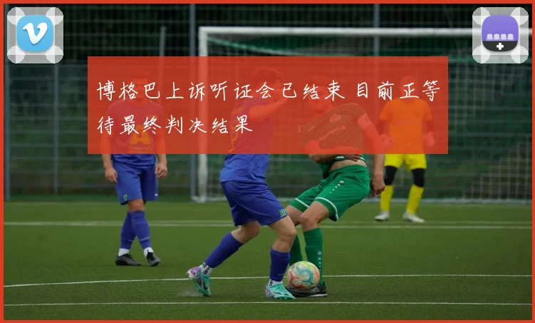 博格巴上诉听证会已结束 目前正等待最终判决结果